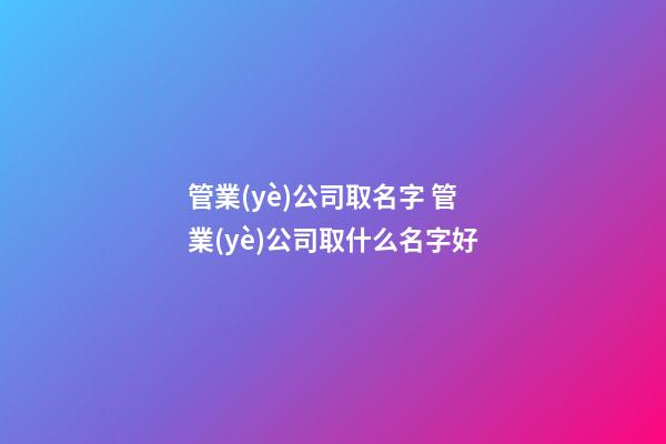管業(yè)公司取名字 管業(yè)公司取什么名字好-第1張-公司起名-玄機派